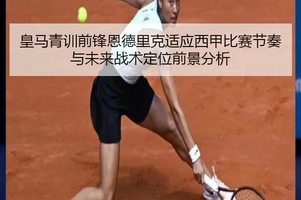 皇马青训前锋恩德里克适应西甲比赛节奏与未来战术定位前景分析
