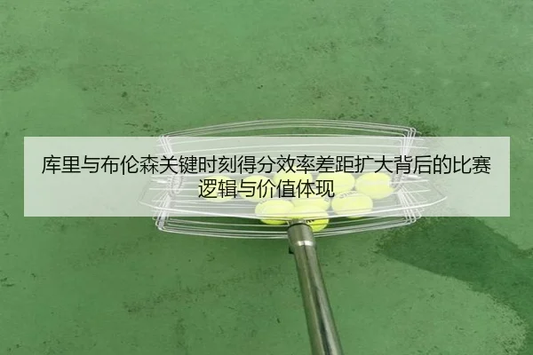 库里与布伦森关键时刻得分效率差距扩大背后的比赛逻辑与价值体现