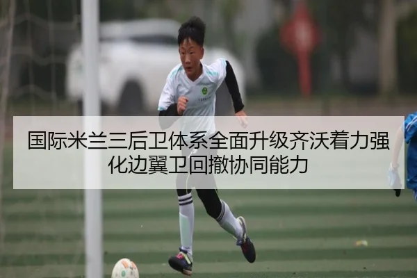 国际米兰三后卫体系全面升级齐沃着力强化边翼卫回撤协同能力